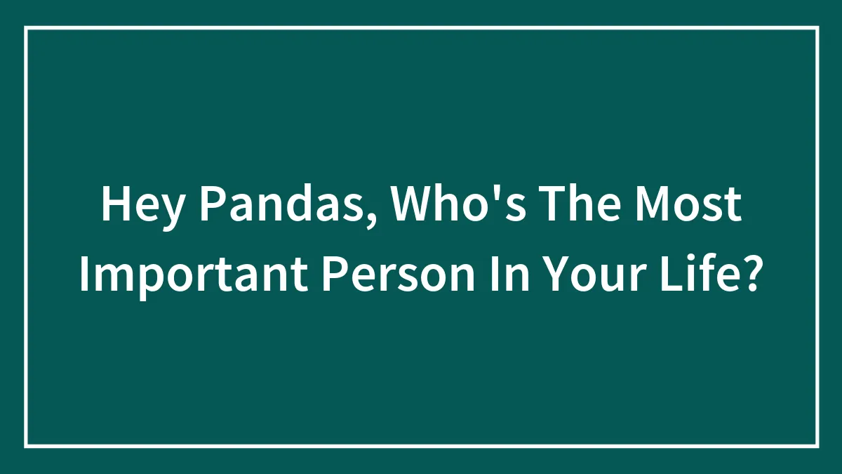 Hey Pandas, Who's The Most Important Person In Your Life? (Closed)