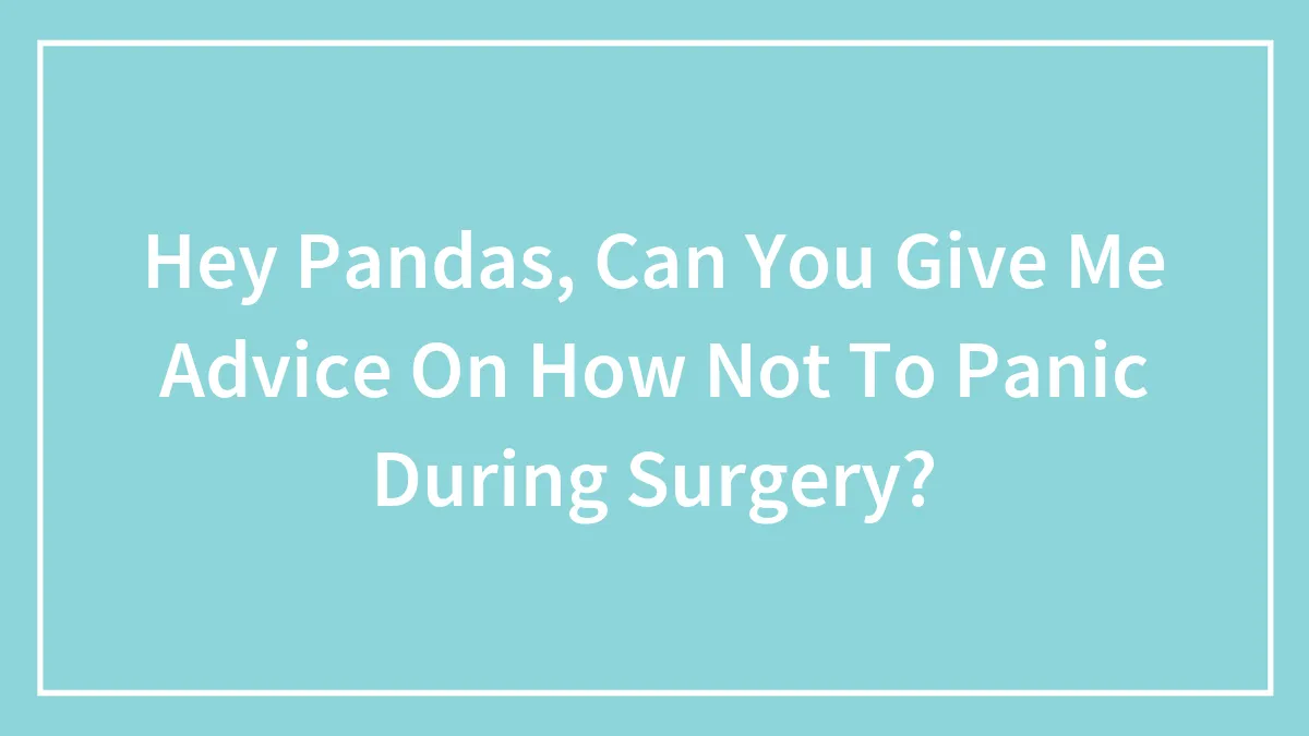Hey Pandas, Can You Give Me Advice On How Not To Panic During Surgery? (Closed)