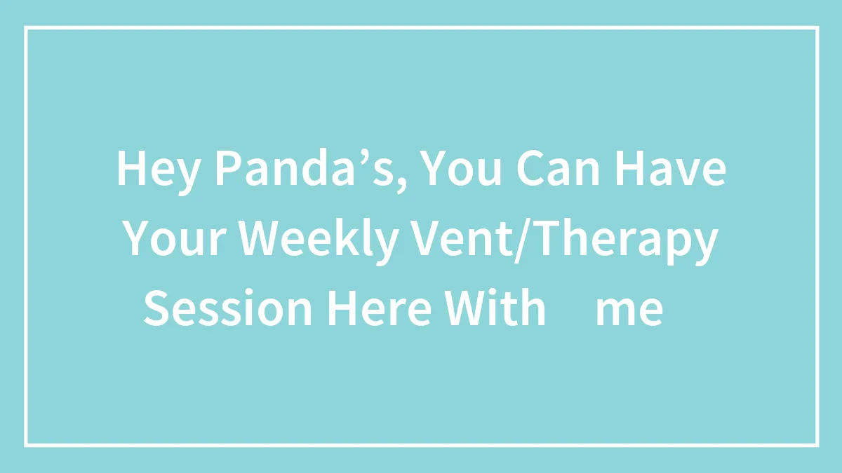 Hey Panda’s, You Can Have Your Weekly Vent/Therapy Session Here With ✨me✨