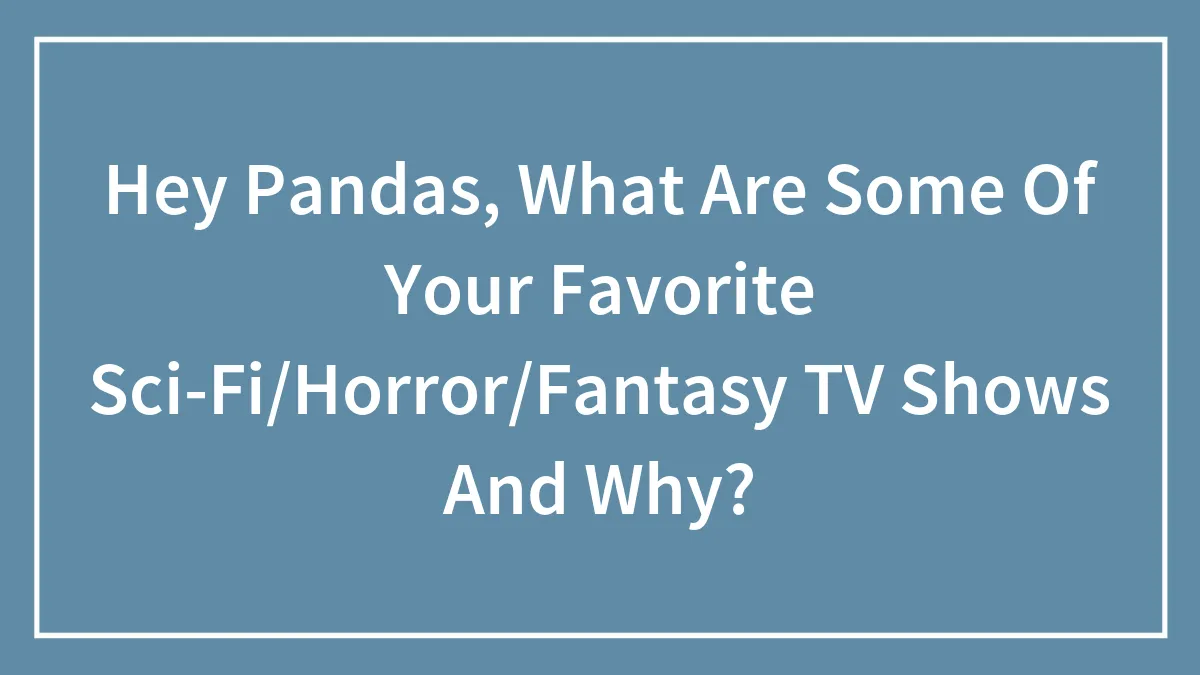 Hey Pandas, What Are Some Of Your Favorite Sci-Fi/Horror/Fantasy TV Shows And Why?