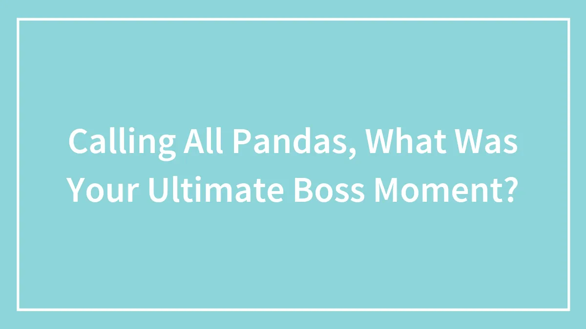 Calling All Pandas, What Was Your Ultimate Boss Moment?