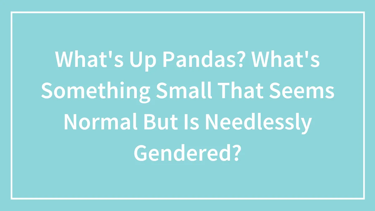 What's Up Pandas? What's Something That Seems Normal But Is Pointlessly Gendered?