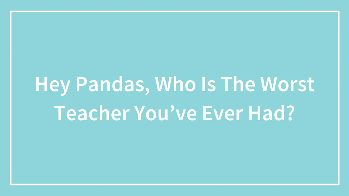 Hey Pandas, Who Is The Worst Teacher You’ve Ever Had?