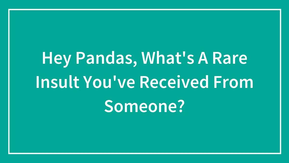 Hey Pandas, What's A Rare Insult You've Received From Someone? (Closed)