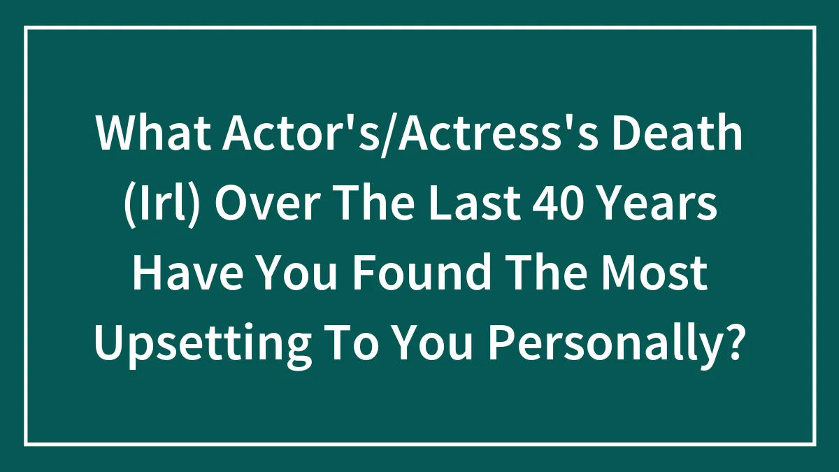 What Actor's/Actress's Death (Irl) Over The Last 40 Years Have You Found The Most Upsetting To You Personally?