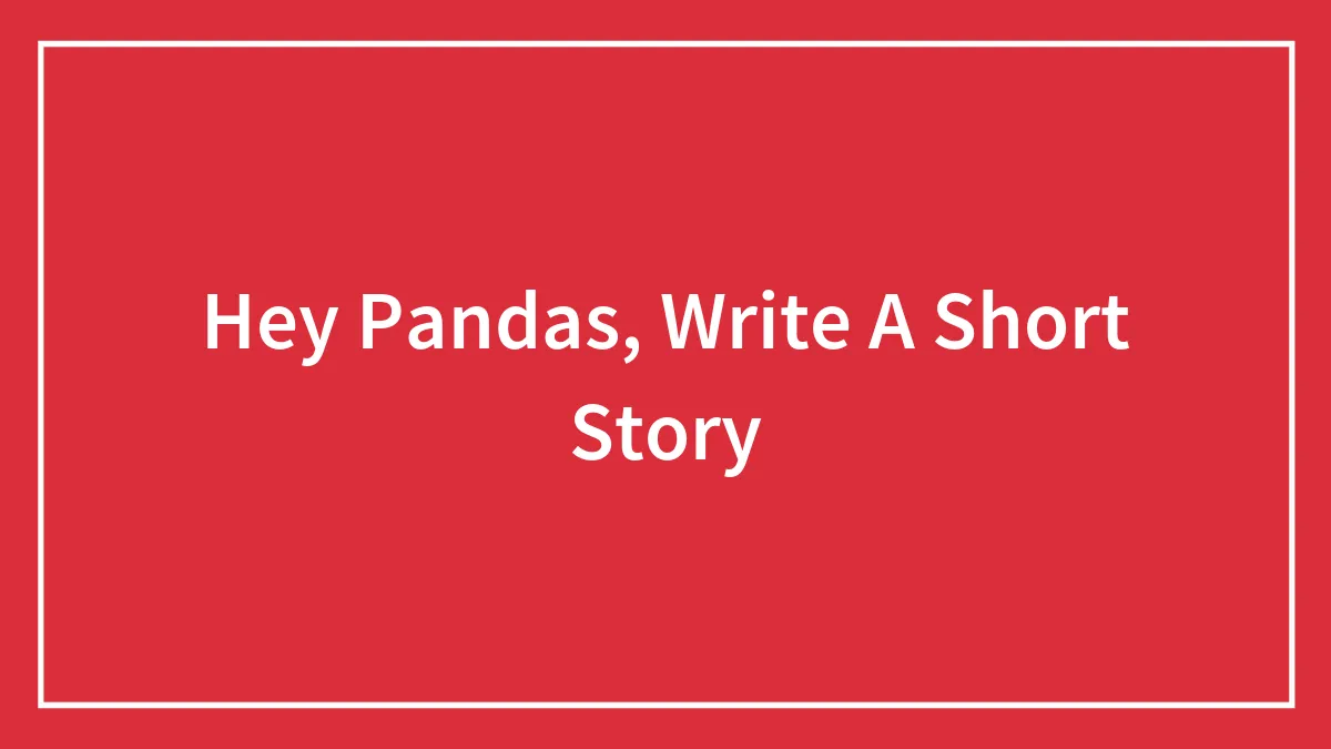 Hey Pandas, Write A Short Story