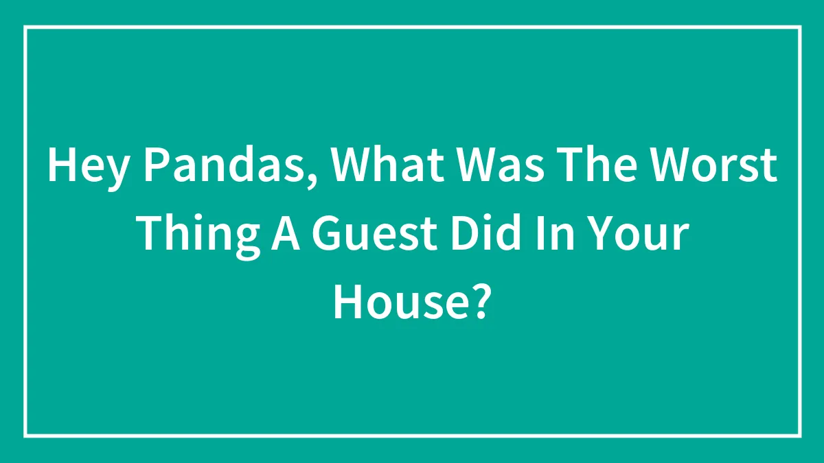 Hey Pandas, What Was The Worst Thing A Guest Did In Your House?