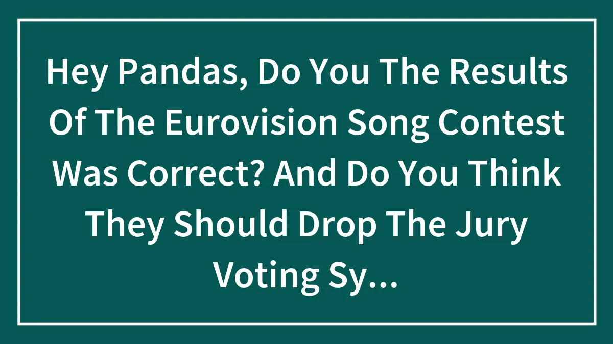 Hey Pandas, Do You The Results Of The Eurovision Song Contest Was Correct? And Do You Think They Should Drop The Jury Voting System?