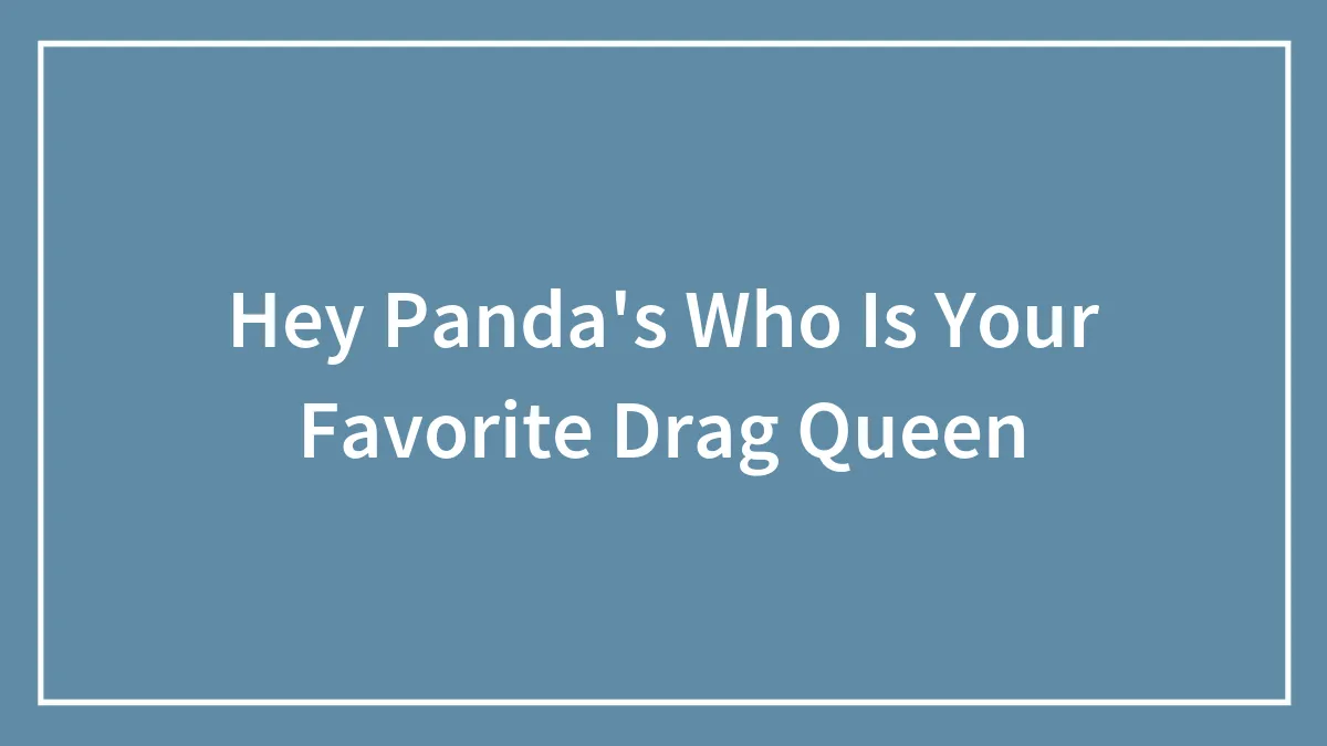 Hey Panda's Who Is Your Favorite Drag Queen