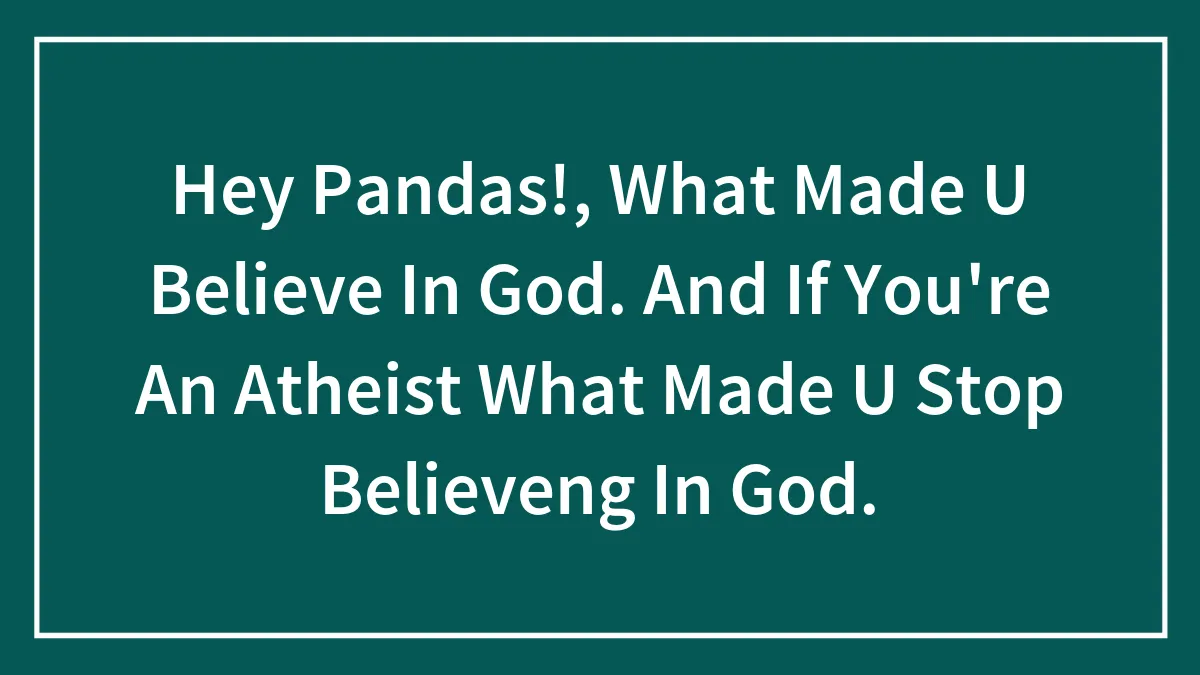 Hey Pandas!, What Made U Believe In God. And If You're An Atheist What Made U Stop Believeng In God.