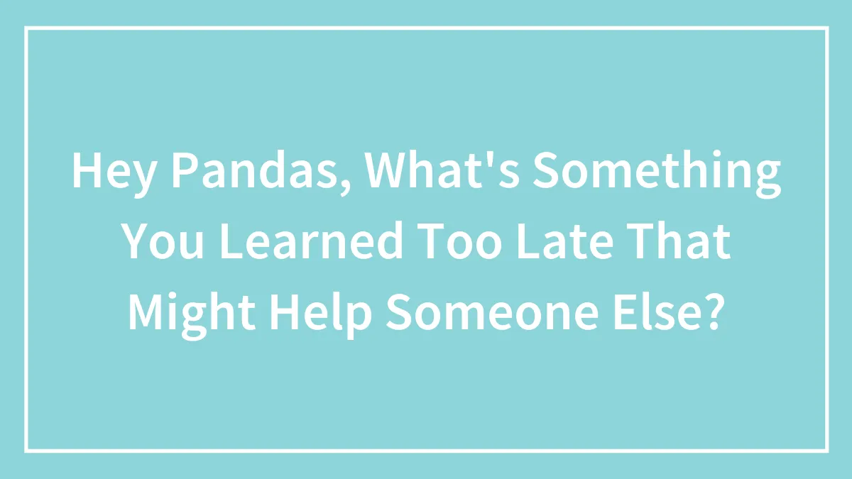 Hey Pandas, What's Something You Learned Too Late That Might Help Someone Else? (Closed)