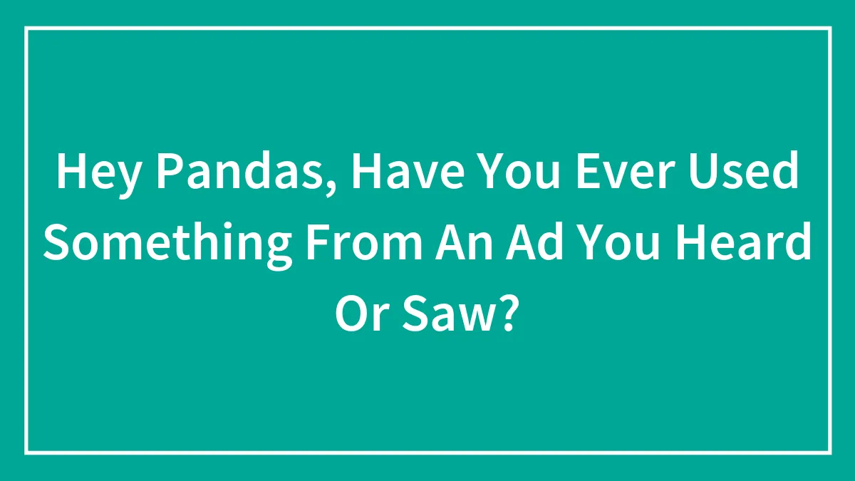 Hey Pandas, Have You Ever Used Something From An Ad You Heard Or Saw? (Closed)