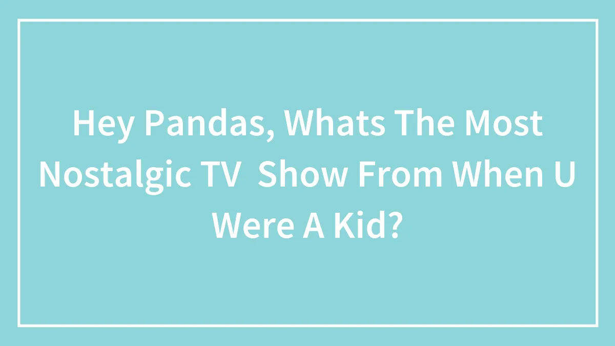 Hey Pandas, Whats The Most Nostalgic TV  Show From When U Were A Kid?