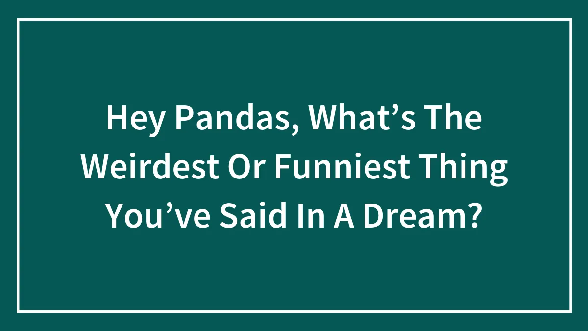 Hey Pandas, What’s The Weirdest Or Funniest Thing You’ve Said In A Dream? (Closed)