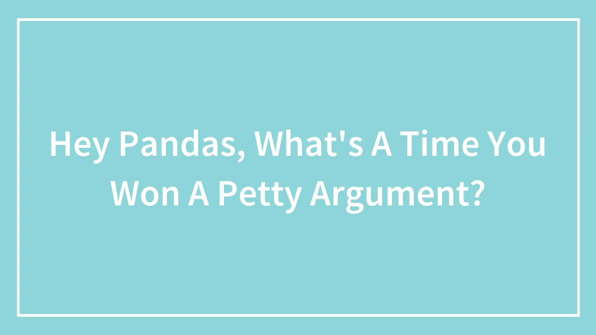 Hey Pandas, What's A Time You Won A Petty Argument?