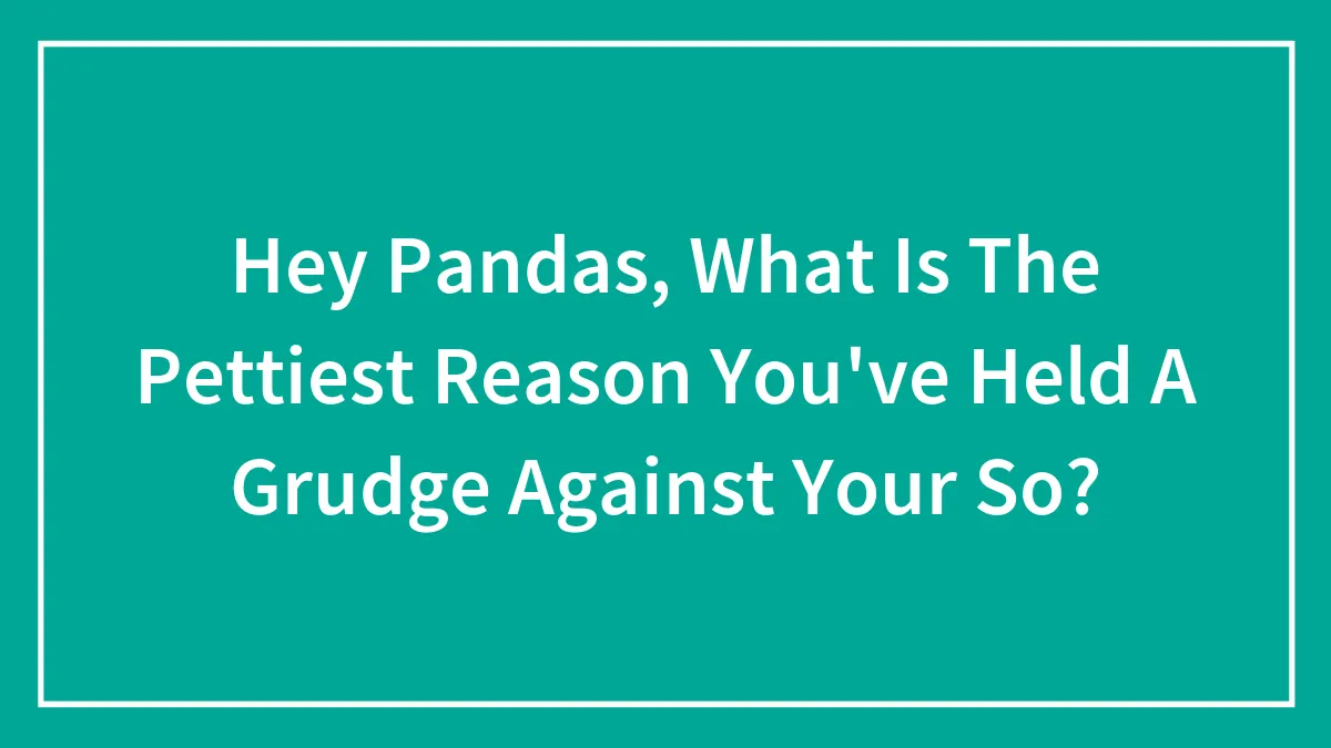 Hey Pandas, What Is The Pettiest Reason You've Held A Grudge Against Your Significant Other? (Closed)