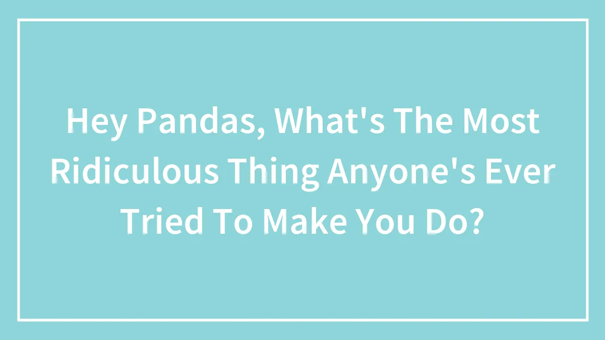 Hey Pandas, What's The Most Ridiculous Thing Anyone's Ever Tried To Make You Do?