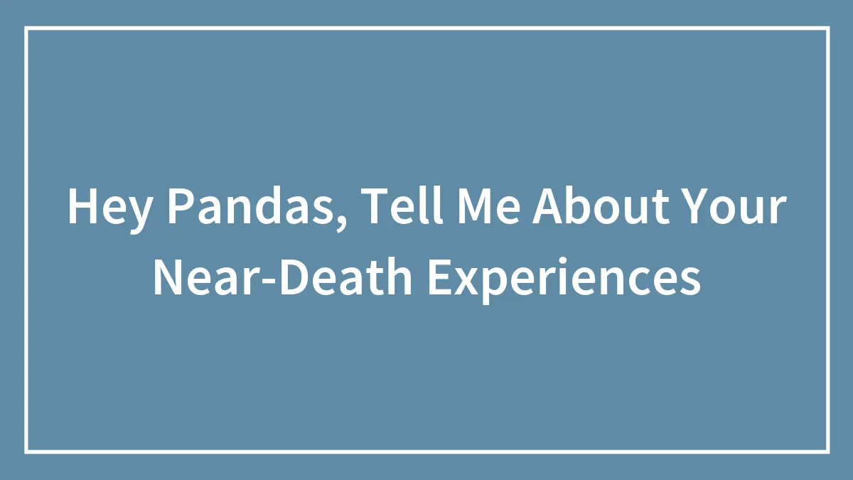 Hey Pandas, Tell Me About Your Near-Death Experiences