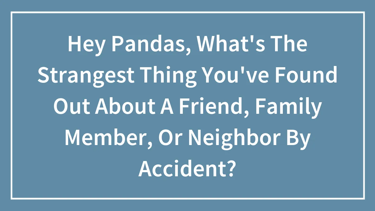Hey Pandas, What's The Strangest Thing You've Found Out About A Friend, Family Member, Or Neighbor By Accident? (Closed)