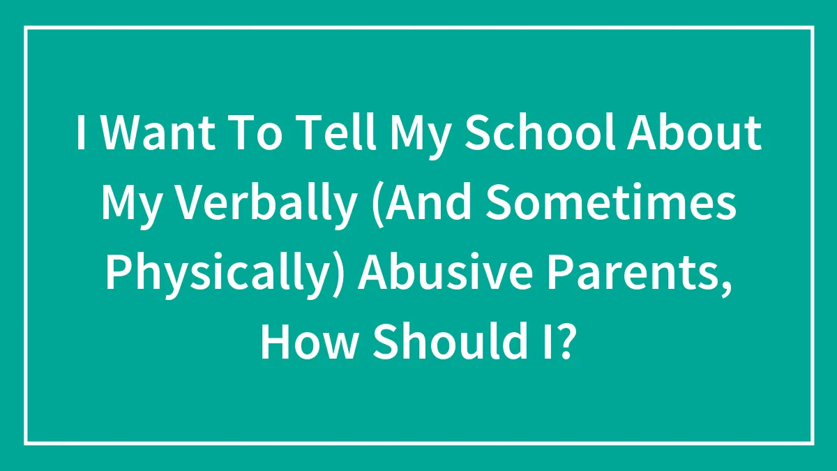 I Want To Tell My School About My Verbally (And Sometimes Physically) Abusive Parents, How Should I?