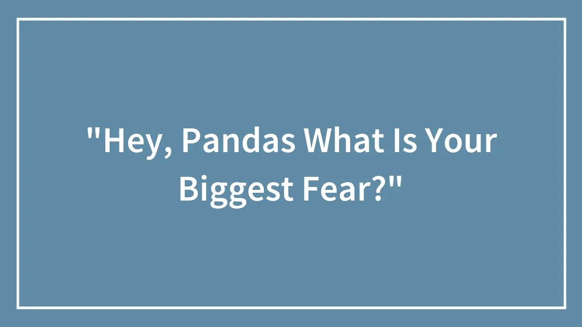 "Hey, Pandas What Is Your Biggest Fear?"
