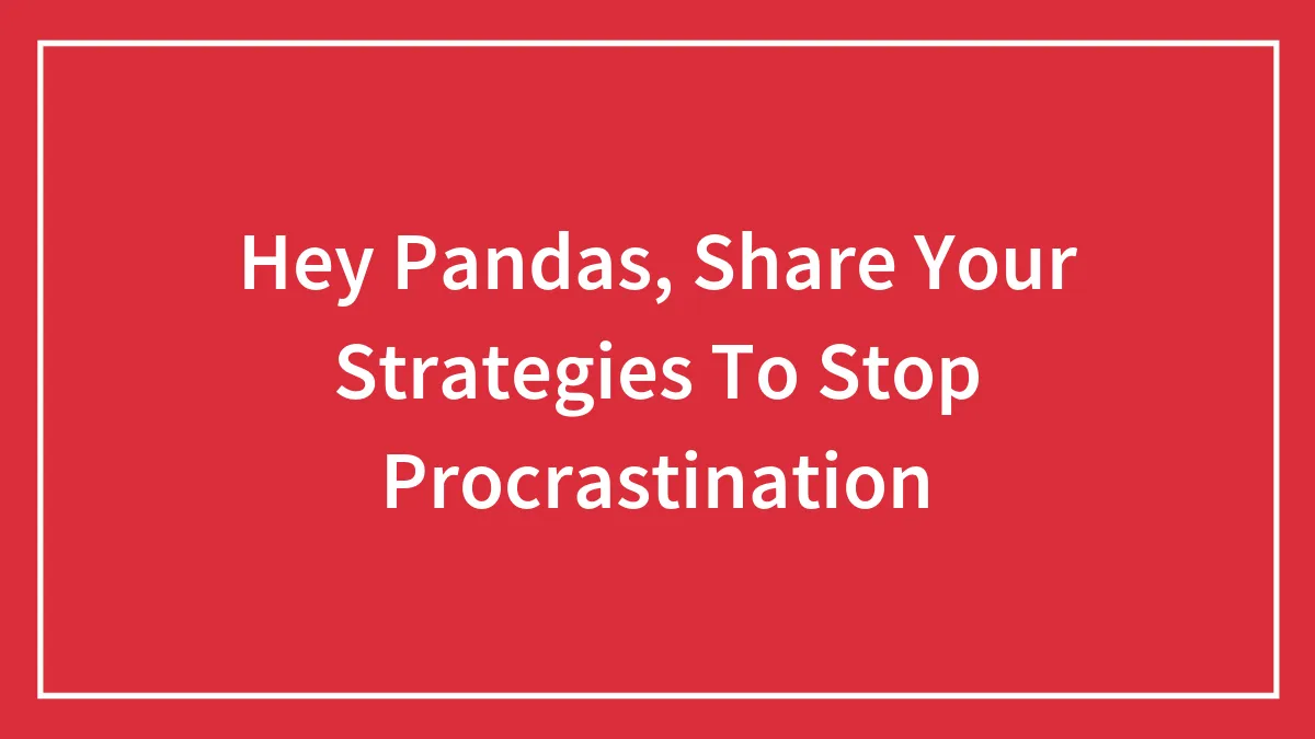 Hey Pandas, Share Your Strategies To Stop Procrastination (Closed)