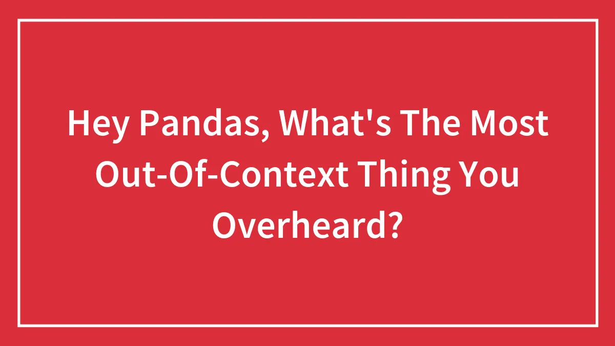 Hey Pandas, What's The Most Out-Of-Context Thing You Overheard? (Closed)
