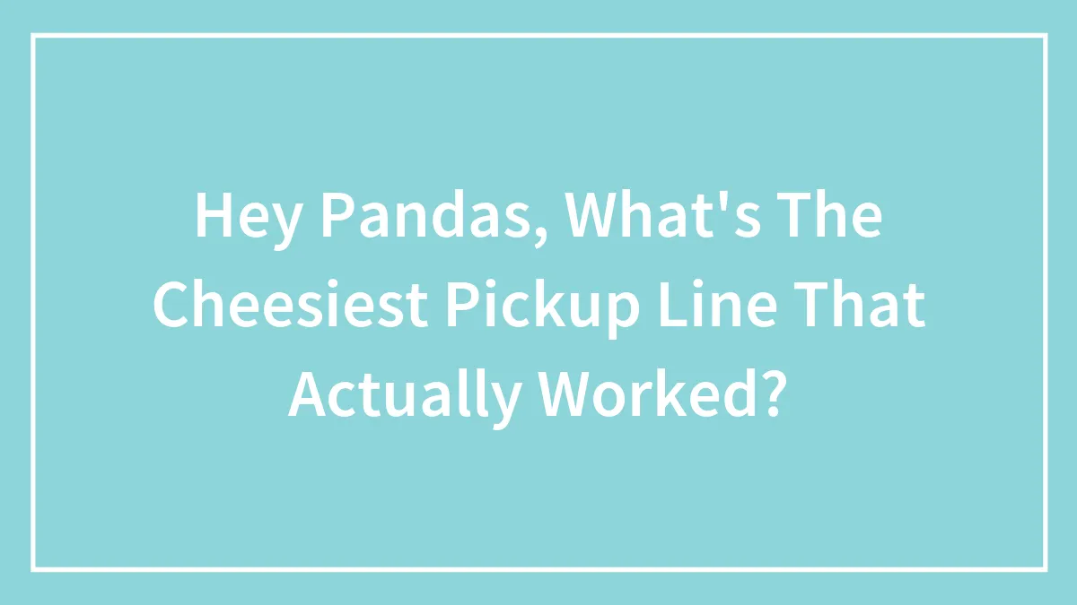 Hey Pandas, What's The Cheesiest Pickup Line That Actually Worked? (Closed)