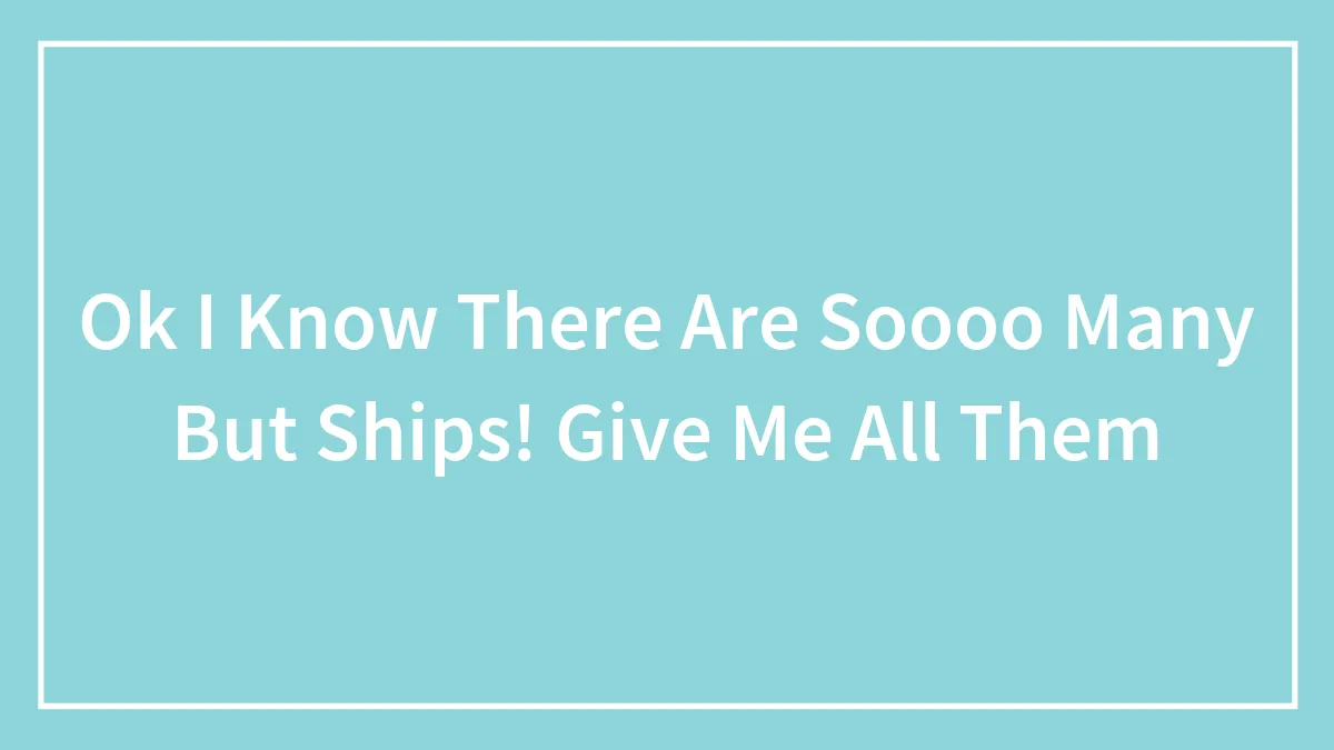 Ok I Know There Are Soooo Many But Ships! Give Me All Them