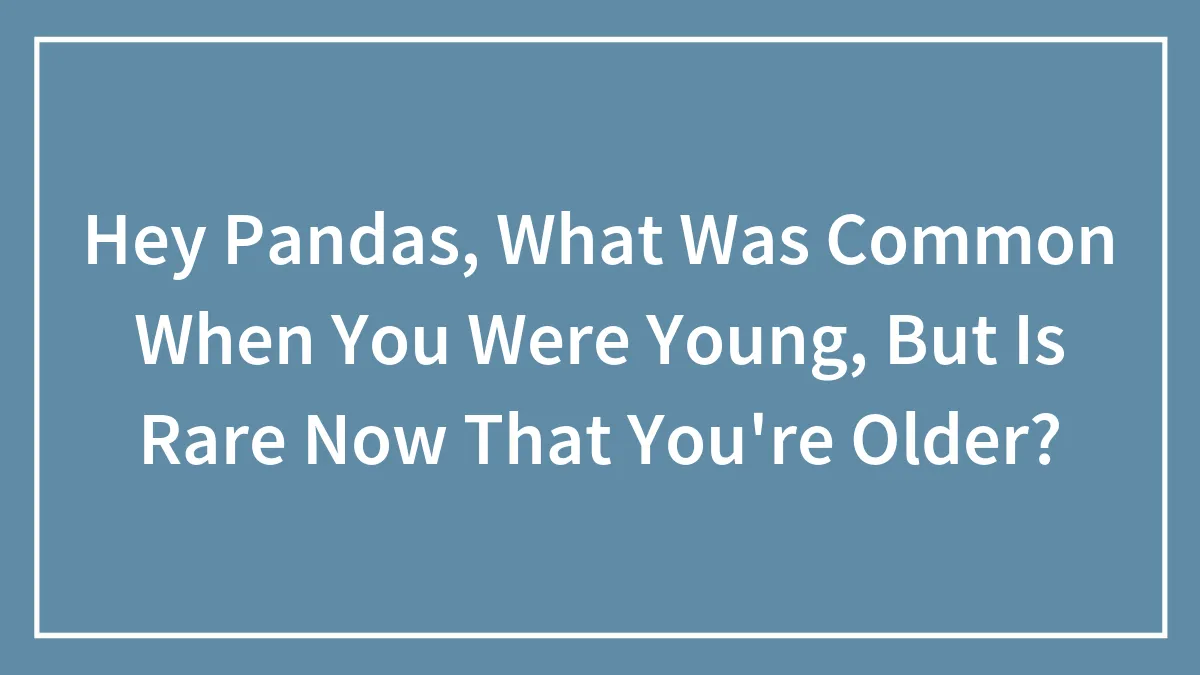 Hey Pandas, What Was Common When You Were Young, But Is Rare Now That You're Older? (Closed)