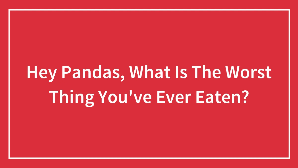 Hey Pandas, What Is The Worst Thing You've Ever Eaten? (Closed)