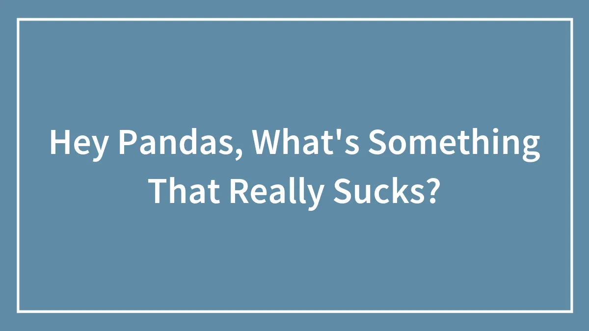 Hey Pandas, What's Something That Really Sucks?