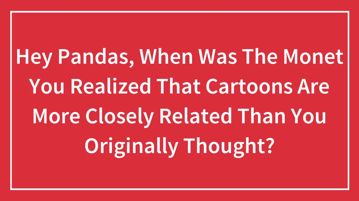 Hey Pandas, When Was The Monet You Realized That Cartoons Are More Closely Related Than You Originally Thought?