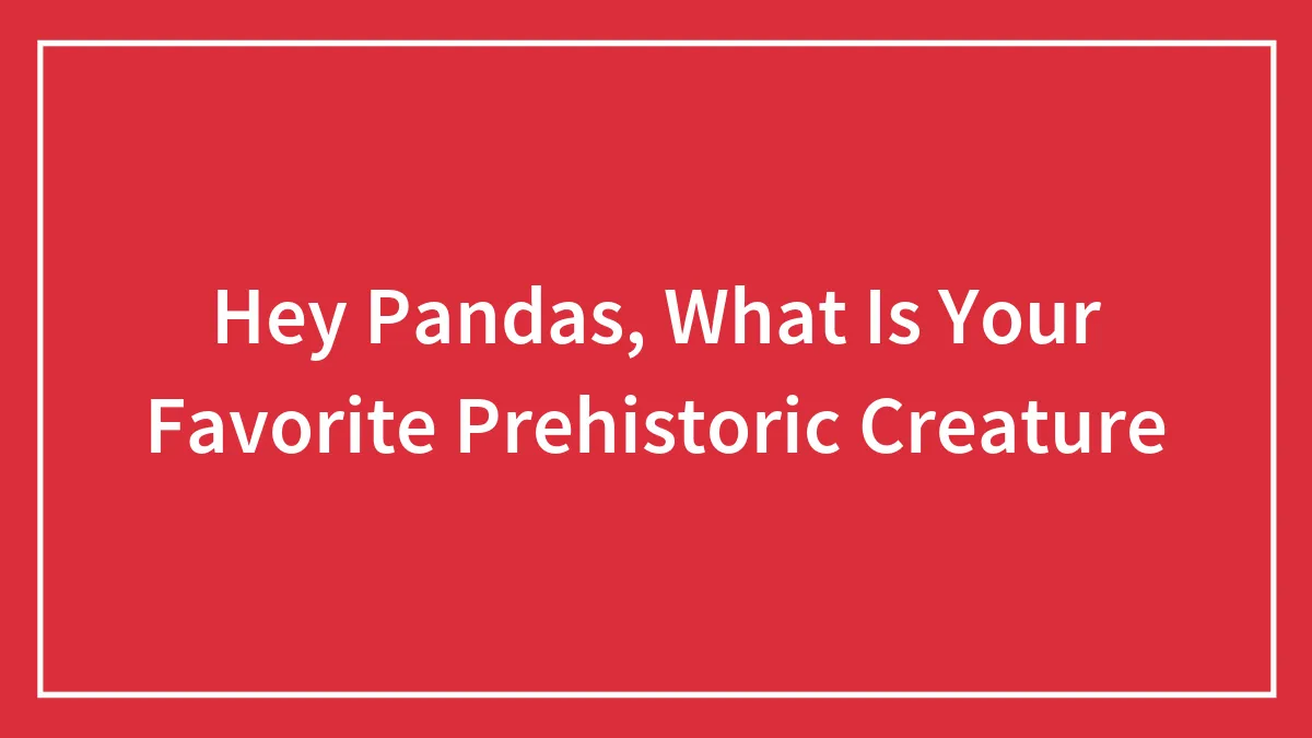 Hey Pandas, What Is Your Favorite Prehistoric Creature (Closed)