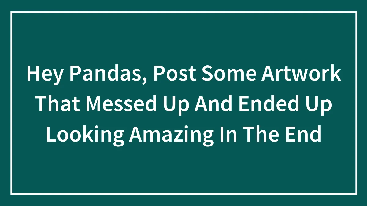 Hey Pandas, Post Some Artwork That Messed Up And Ended Up Looking Amazing In The End