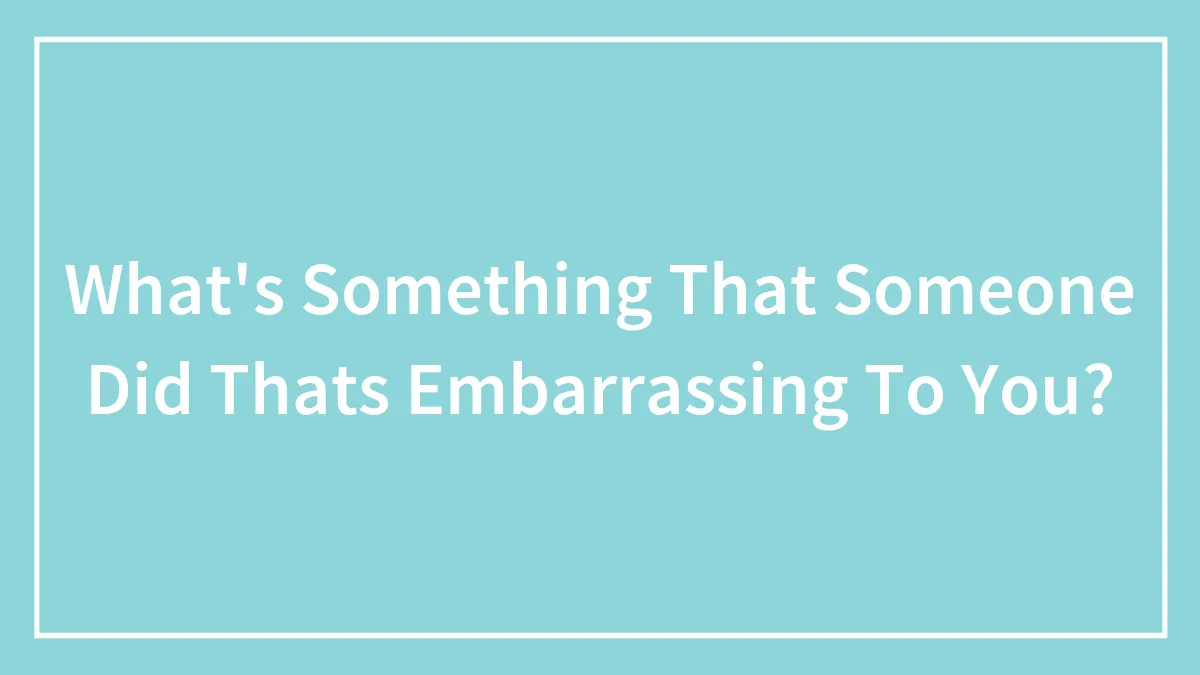 What's Something That Someone Did Thats Embarrassing To You?