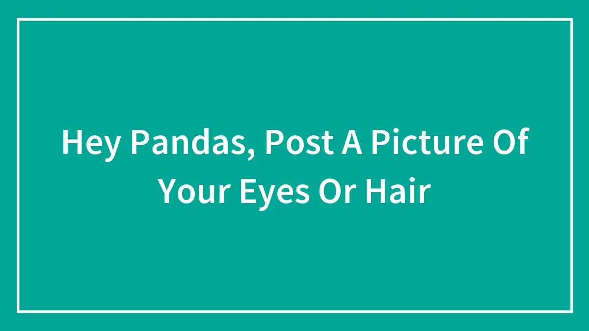Hey Pandas, Post A Picture Of Your Eyes Or Hair (Closed)