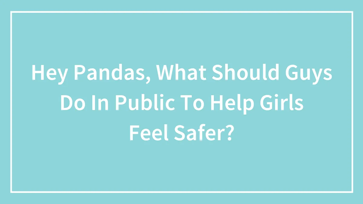 Hey Pandas, What Should Guys Do In Public To Help Girls Feel Safer? (Closed)