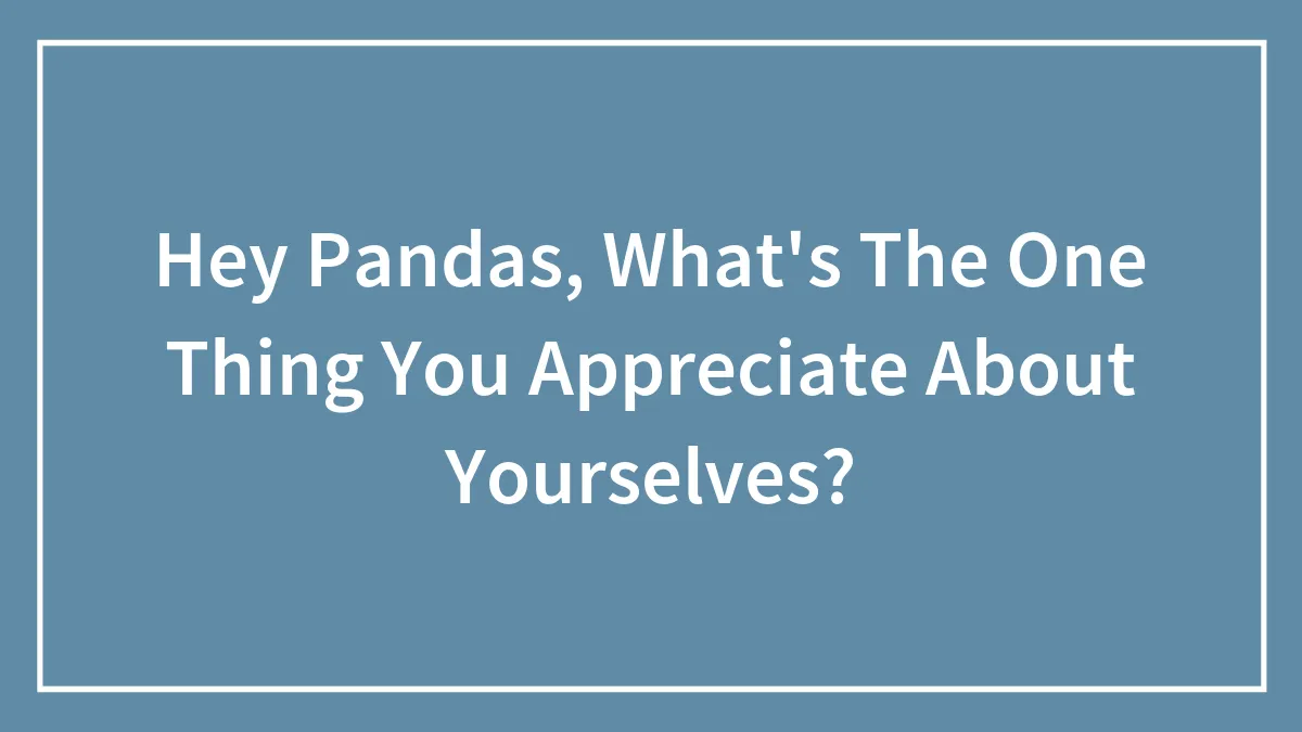 Hey Pandas, What's The One Thing You Appreciate About Yourselves? (Closed)