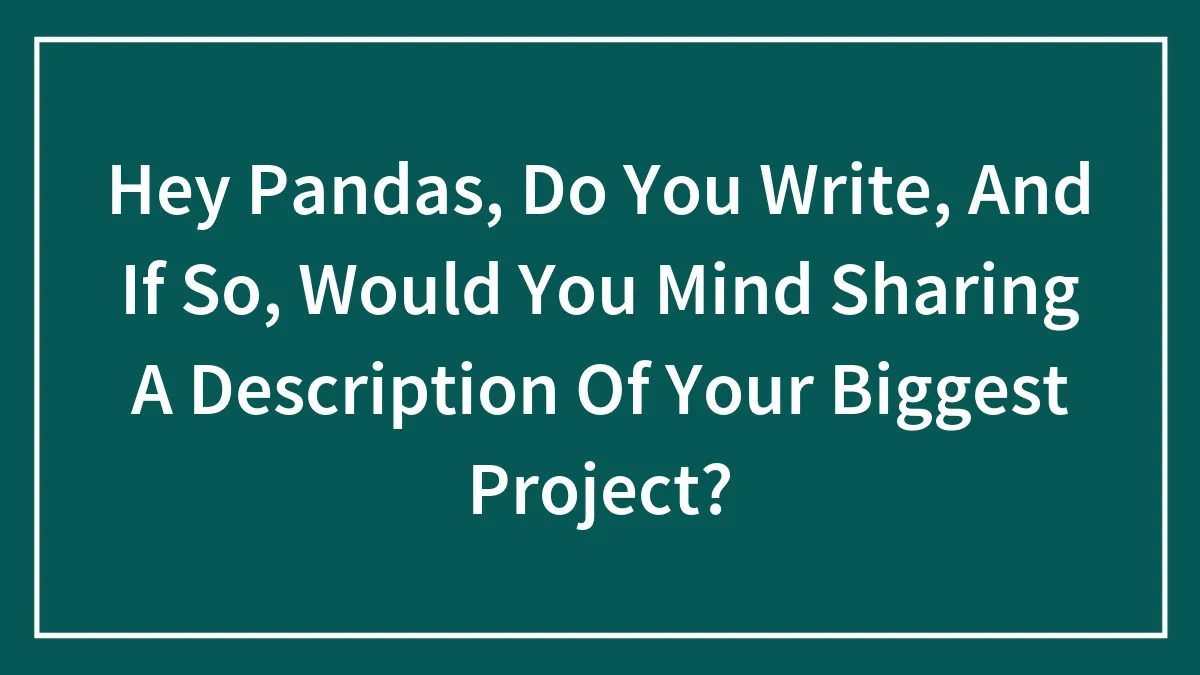 Hey Pandas, Do You Write, And If So, Would You Mind Sharing A Description Of Your Biggest Project?