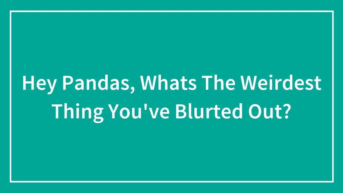 Hey Pandas, Whats The Weirdest Thing You've Blurted Out? (Closed)