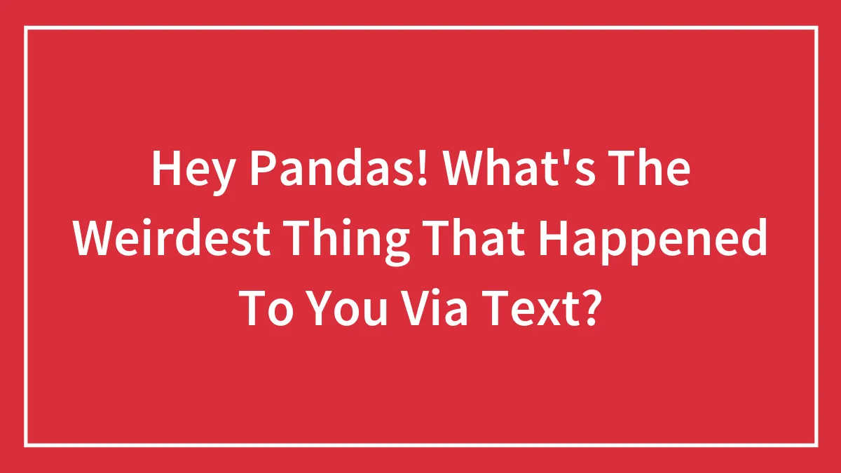 Hey Pandas! What's The Weirdest Thing That Happened To You Via Text? (Closed)
