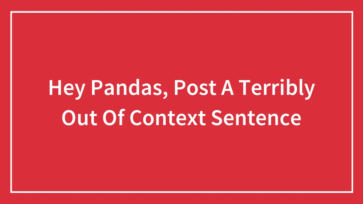 Hey Pandas, Post A Terribly Out Of Context Sentence (Closed)
