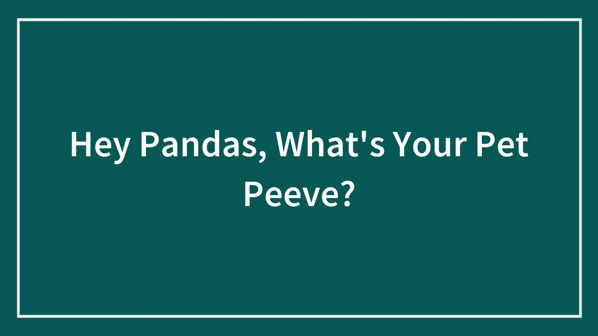 Hey Pandas, What's Your Pet Peeve? (Closed)