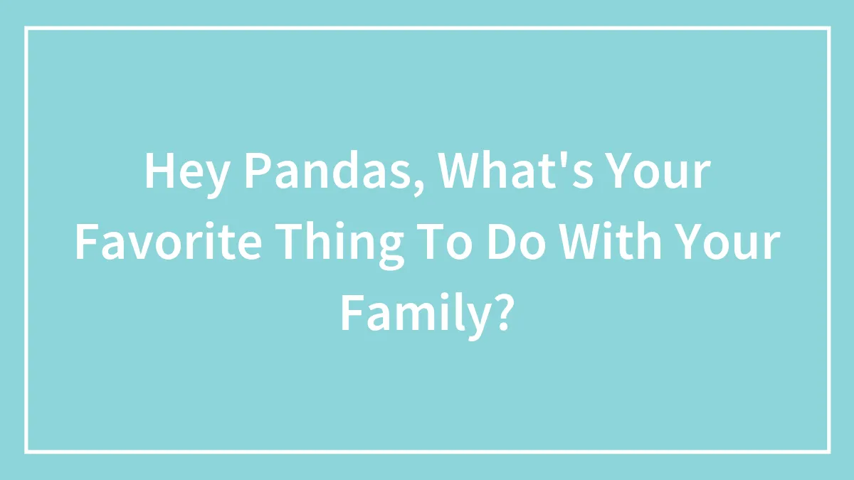 Hey Pandas, What's Your Favorite Thing To Do With Your Family? (Closed)