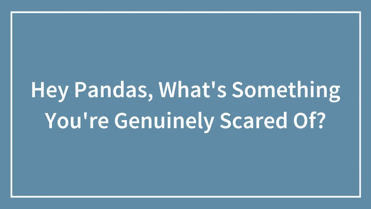 Hey Pandas, What's Something You're Genuinely Scared Of? (Closed)