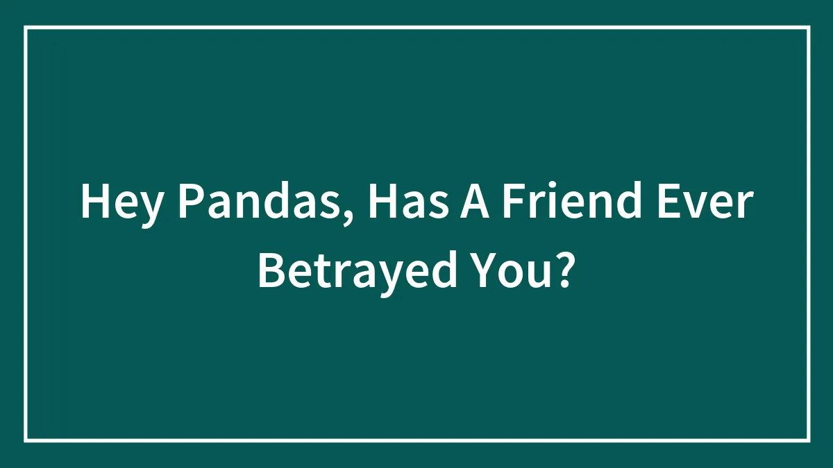 Hey Pandas, Has A Friend Ever Betrayed You? (Closed)