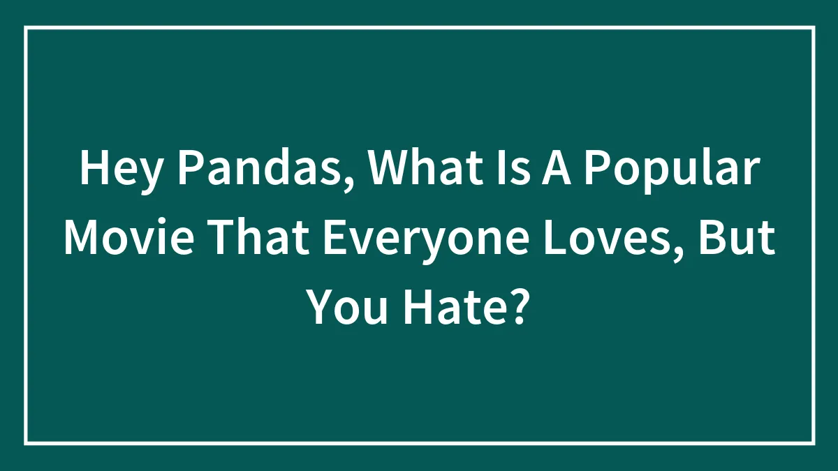 Hey Pandas, What Is A Popular Movie That Everyone Loves, But You Hate? (Closed)