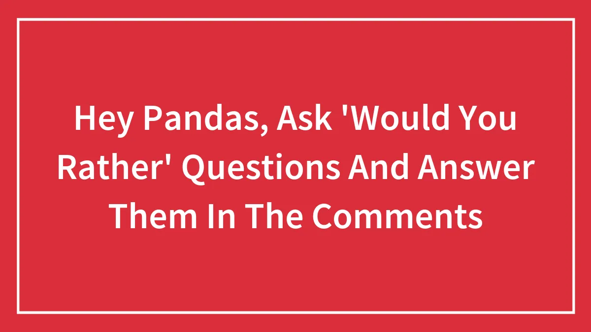 Hey Pandas, Ask 'Would You Rather' Questions And Answer Them In The Comments (Closed)