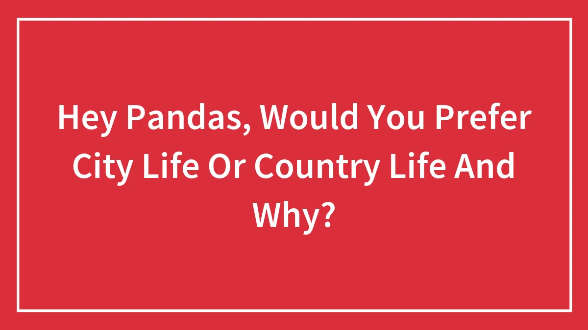 Hey Pandas, Would You Prefer City Life Or Country Life And Why? (Closed)